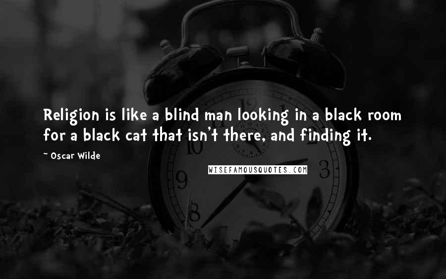 Oscar Wilde Quotes: Religion is like a blind man looking in a black room for a black cat that isn't there, and finding it.