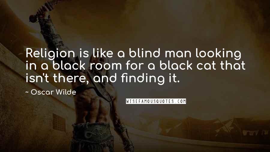 Oscar Wilde Quotes: Religion is like a blind man looking in a black room for a black cat that isn't there, and finding it.