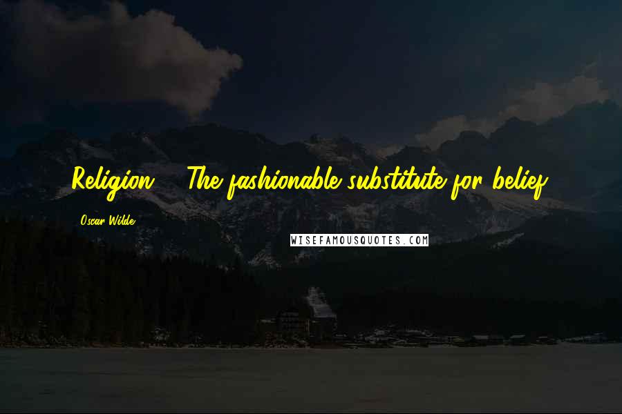 Oscar Wilde Quotes: Religion?" "The fashionable substitute for belief.