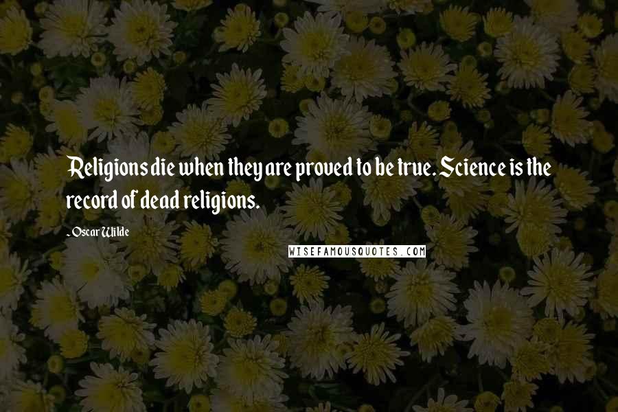 Oscar Wilde Quotes: Religions die when they are proved to be true. Science is the record of dead religions.