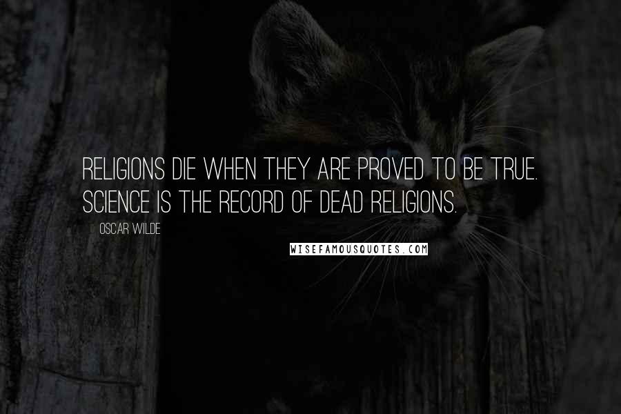 Oscar Wilde Quotes: Religions die when they are proved to be true. Science is the record of dead religions.