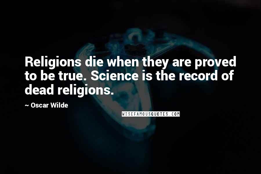 Oscar Wilde Quotes: Religions die when they are proved to be true. Science is the record of dead religions.