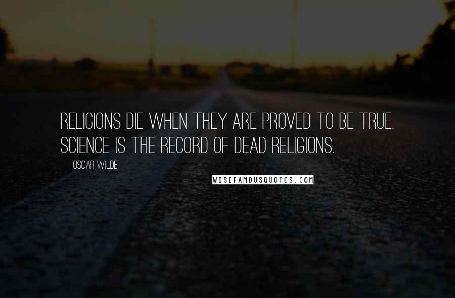 Oscar Wilde Quotes: Religions die when they are proved to be true. Science is the record of dead religions.