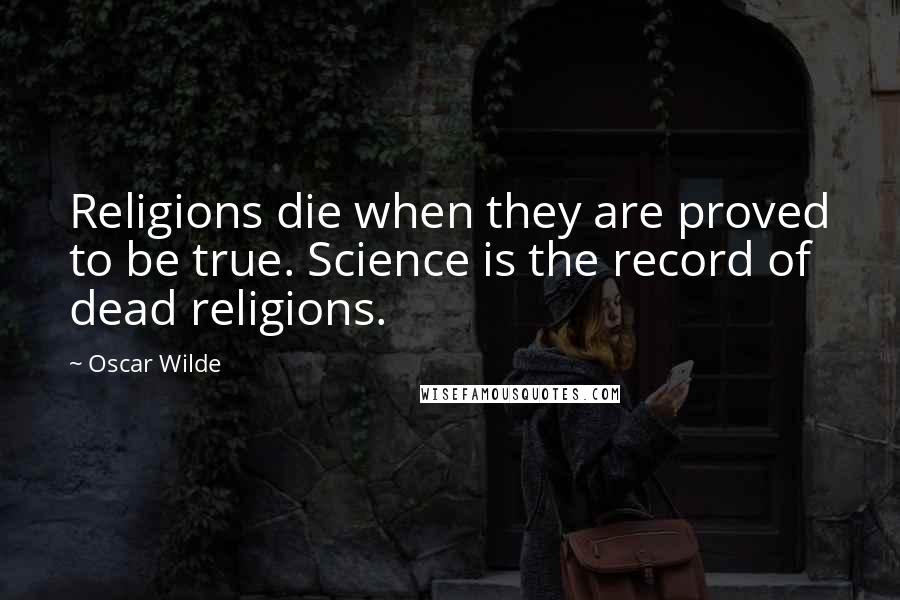 Oscar Wilde Quotes: Religions die when they are proved to be true. Science is the record of dead religions.