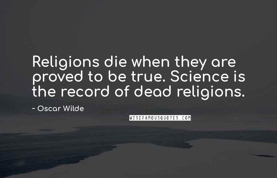 Oscar Wilde Quotes: Religions die when they are proved to be true. Science is the record of dead religions.