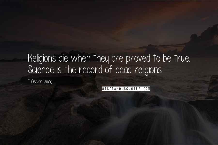 Oscar Wilde Quotes: Religions die when they are proved to be true. Science is the record of dead religions.