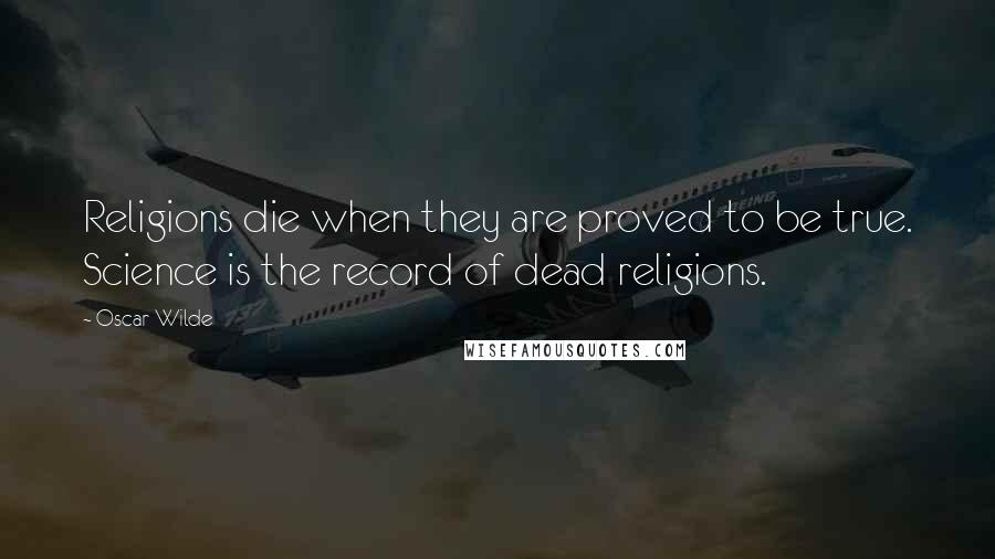 Oscar Wilde Quotes: Religions die when they are proved to be true. Science is the record of dead religions.