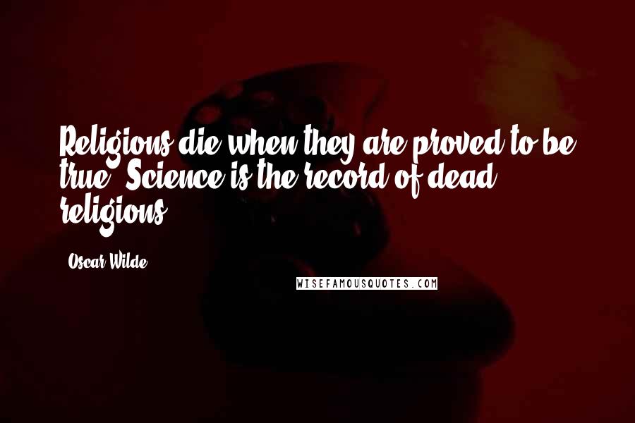 Oscar Wilde Quotes: Religions die when they are proved to be true. Science is the record of dead religions.