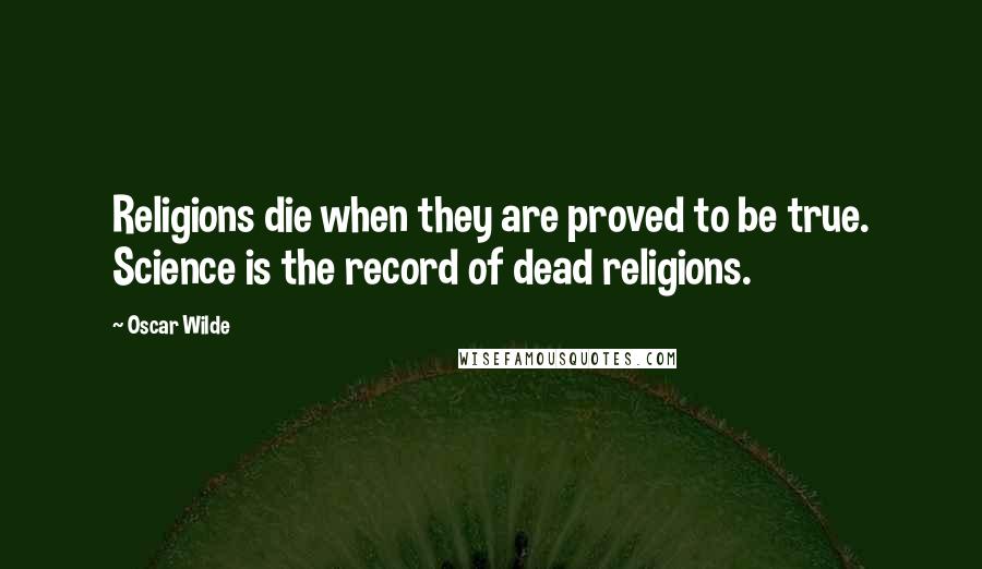 Oscar Wilde Quotes: Religions die when they are proved to be true. Science is the record of dead religions.