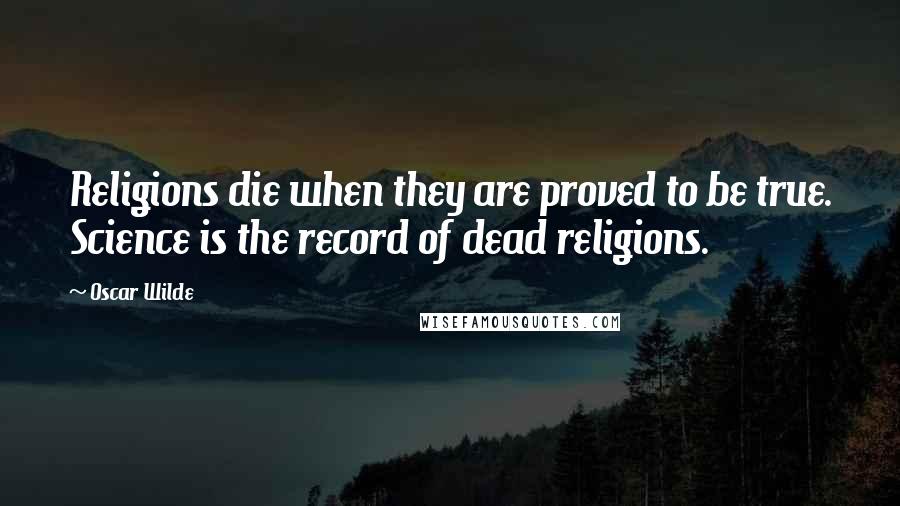 Oscar Wilde Quotes: Religions die when they are proved to be true. Science is the record of dead religions.