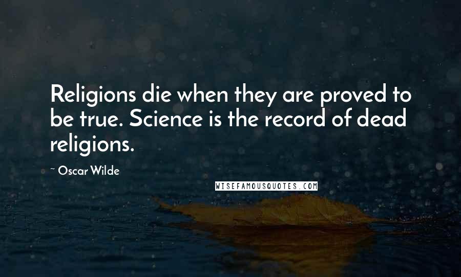 Oscar Wilde Quotes: Religions die when they are proved to be true. Science is the record of dead religions.