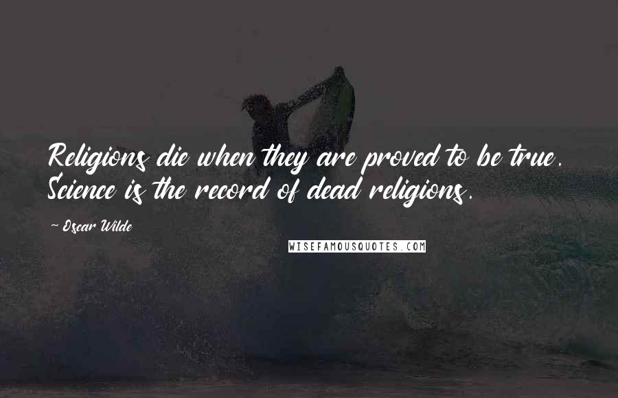 Oscar Wilde Quotes: Religions die when they are proved to be true. Science is the record of dead religions.