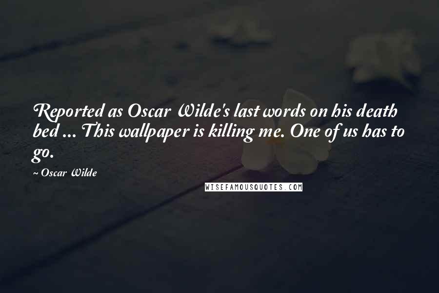 Oscar Wilde Quotes: Reported as Oscar Wilde's last words on his death bed ... This wallpaper is killing me. One of us has to go.