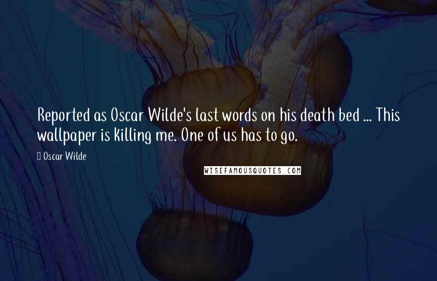 Oscar Wilde Quotes: Reported as Oscar Wilde's last words on his death bed ... This wallpaper is killing me. One of us has to go.