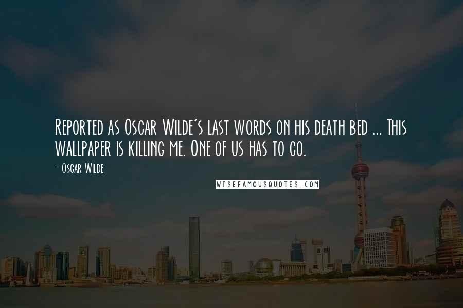 Oscar Wilde Quotes: Reported as Oscar Wilde's last words on his death bed ... This wallpaper is killing me. One of us has to go.