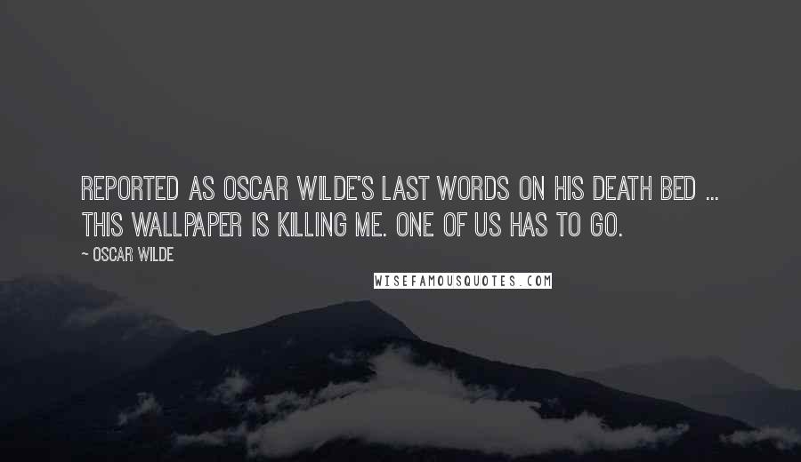 Oscar Wilde Quotes: Reported as Oscar Wilde's last words on his death bed ... This wallpaper is killing me. One of us has to go.