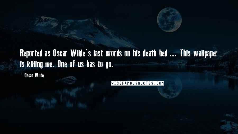 Oscar Wilde Quotes: Reported as Oscar Wilde's last words on his death bed ... This wallpaper is killing me. One of us has to go.