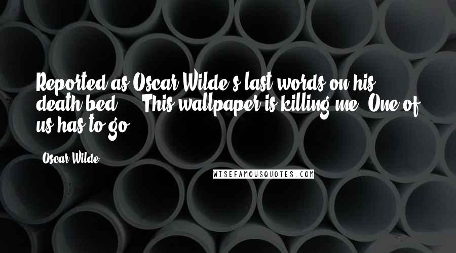 Oscar Wilde Quotes: Reported as Oscar Wilde's last words on his death bed ... This wallpaper is killing me. One of us has to go.