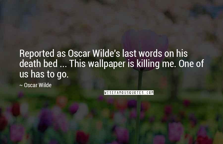 Oscar Wilde Quotes: Reported as Oscar Wilde's last words on his death bed ... This wallpaper is killing me. One of us has to go.