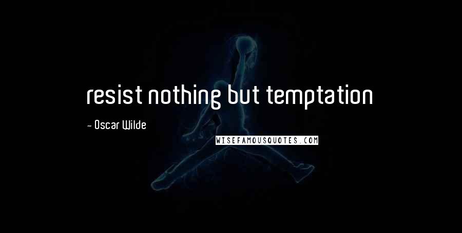 Oscar Wilde Quotes: resist nothing but temptation