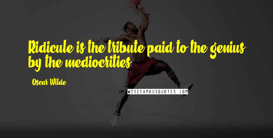 Oscar Wilde Quotes: Ridicule is the tribute paid to the genius by the mediocrities.