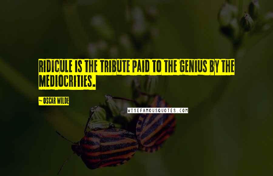 Oscar Wilde Quotes: Ridicule is the tribute paid to the genius by the mediocrities.