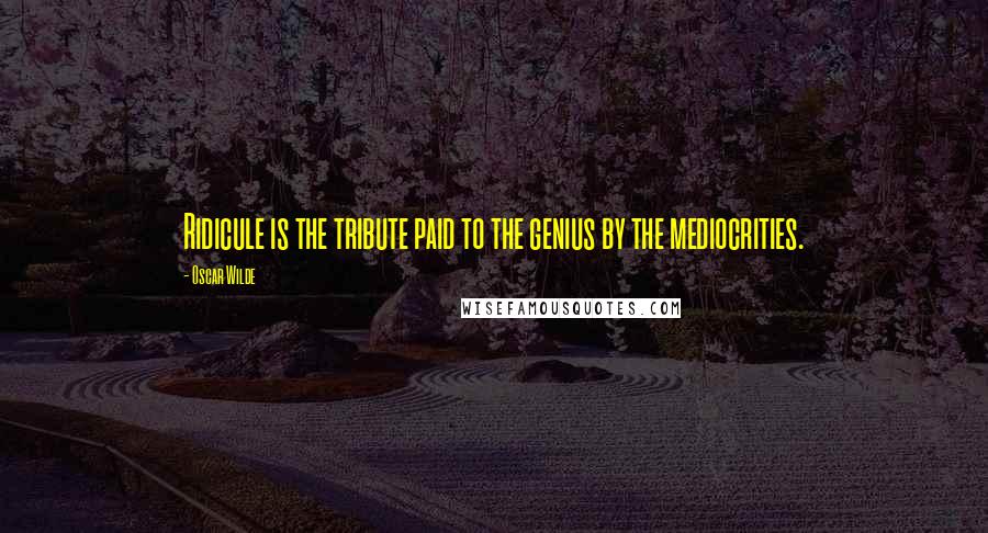 Oscar Wilde Quotes: Ridicule is the tribute paid to the genius by the mediocrities.