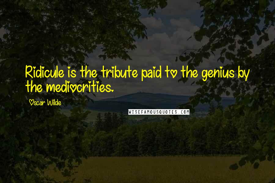 Oscar Wilde Quotes: Ridicule is the tribute paid to the genius by the mediocrities.