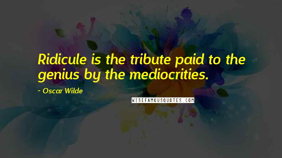 Oscar Wilde Quotes: Ridicule is the tribute paid to the genius by the mediocrities.