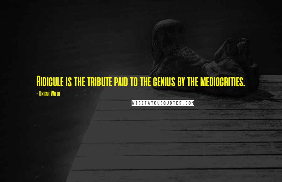 Oscar Wilde Quotes: Ridicule is the tribute paid to the genius by the mediocrities.