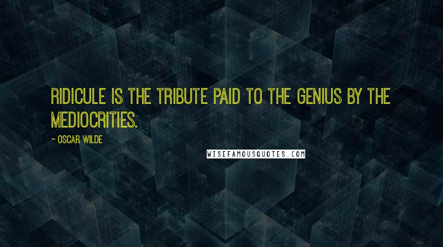 Oscar Wilde Quotes: Ridicule is the tribute paid to the genius by the mediocrities.