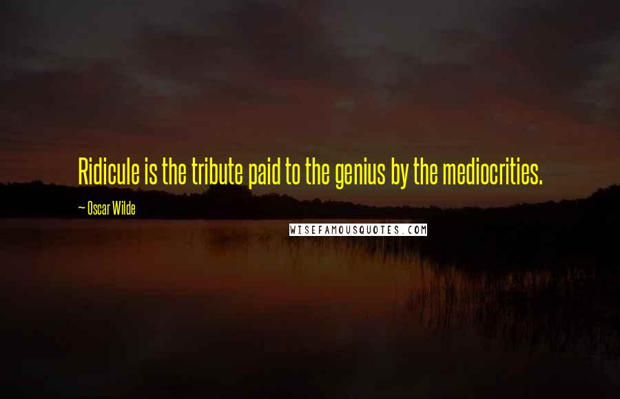 Oscar Wilde Quotes: Ridicule is the tribute paid to the genius by the mediocrities.