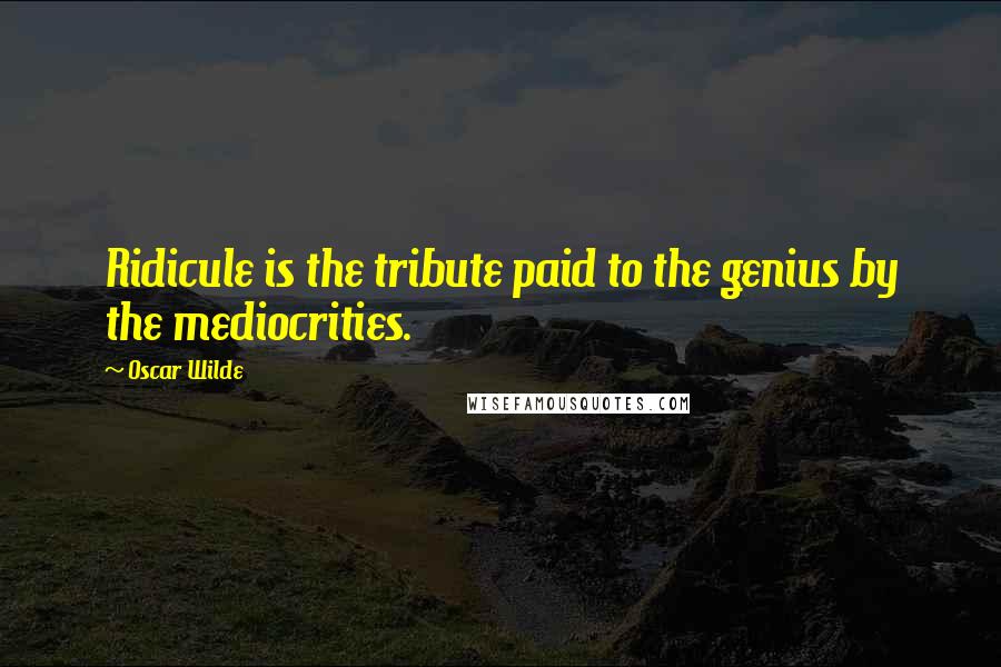 Oscar Wilde Quotes: Ridicule is the tribute paid to the genius by the mediocrities.