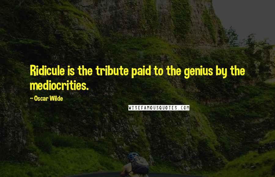 Oscar Wilde Quotes: Ridicule is the tribute paid to the genius by the mediocrities.