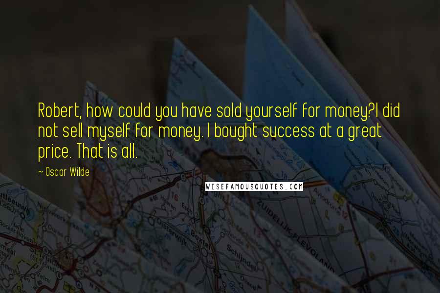 Oscar Wilde Quotes: Robert, how could you have sold yourself for money?I did not sell myself for money. I bought success at a great price. That is all.