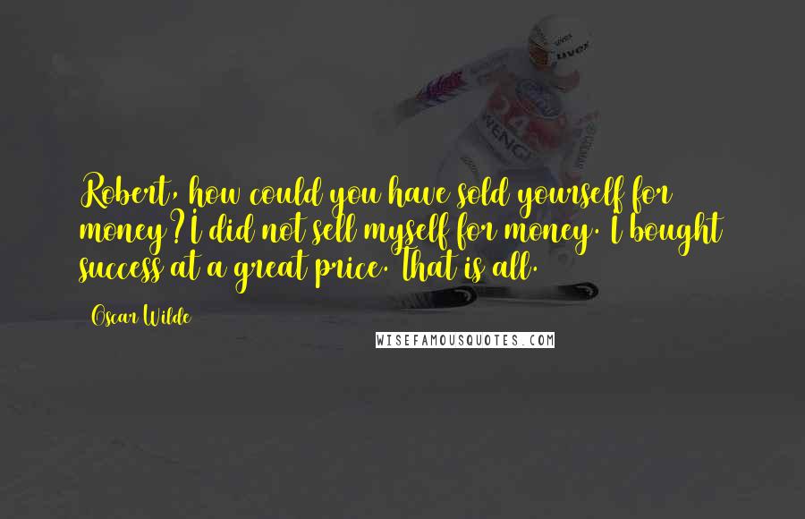 Oscar Wilde Quotes: Robert, how could you have sold yourself for money?I did not sell myself for money. I bought success at a great price. That is all.