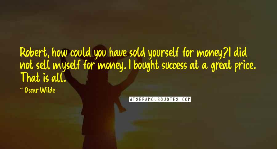 Oscar Wilde Quotes: Robert, how could you have sold yourself for money?I did not sell myself for money. I bought success at a great price. That is all.