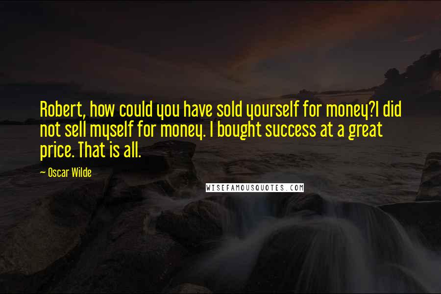Oscar Wilde Quotes: Robert, how could you have sold yourself for money?I did not sell myself for money. I bought success at a great price. That is all.