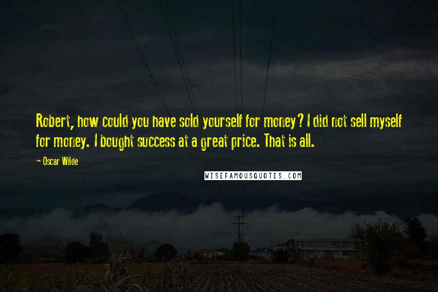 Oscar Wilde Quotes: Robert, how could you have sold yourself for money?I did not sell myself for money. I bought success at a great price. That is all.