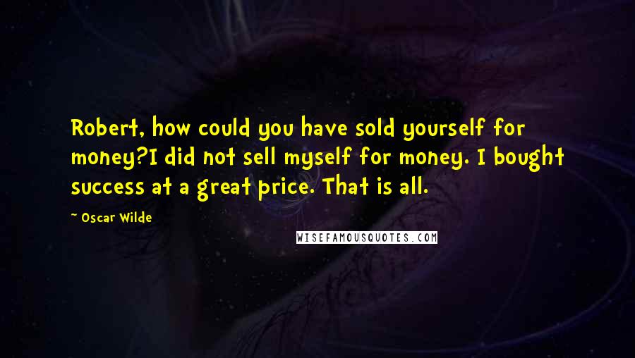 Oscar Wilde Quotes: Robert, how could you have sold yourself for money?I did not sell myself for money. I bought success at a great price. That is all.