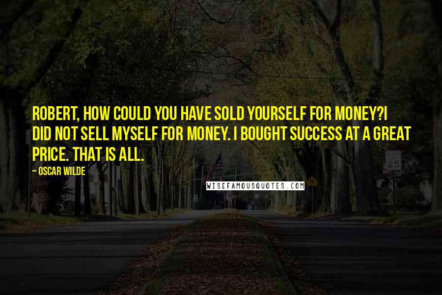 Oscar Wilde Quotes: Robert, how could you have sold yourself for money?I did not sell myself for money. I bought success at a great price. That is all.