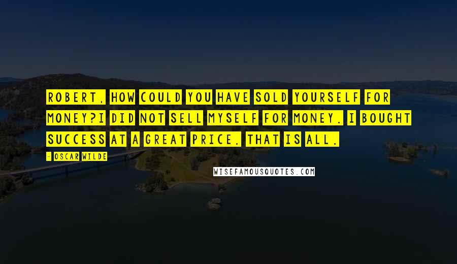 Oscar Wilde Quotes: Robert, how could you have sold yourself for money?I did not sell myself for money. I bought success at a great price. That is all.