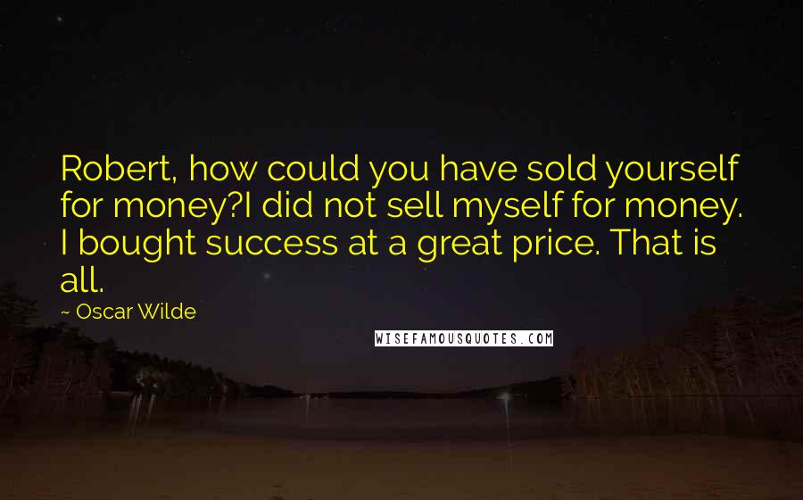 Oscar Wilde Quotes: Robert, how could you have sold yourself for money?I did not sell myself for money. I bought success at a great price. That is all.