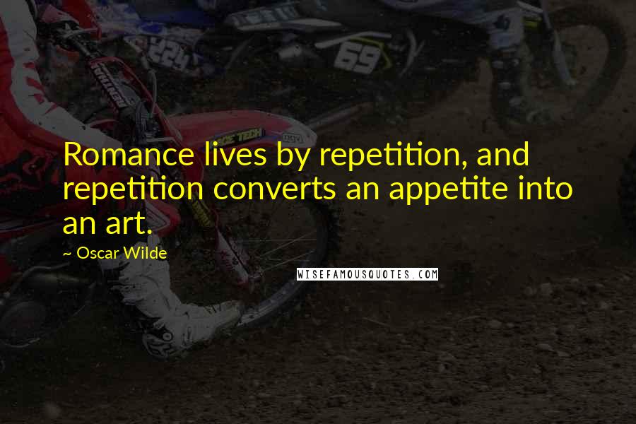 Oscar Wilde Quotes: Romance lives by repetition, and repetition converts an appetite into an art.