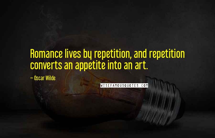 Oscar Wilde Quotes: Romance lives by repetition, and repetition converts an appetite into an art.