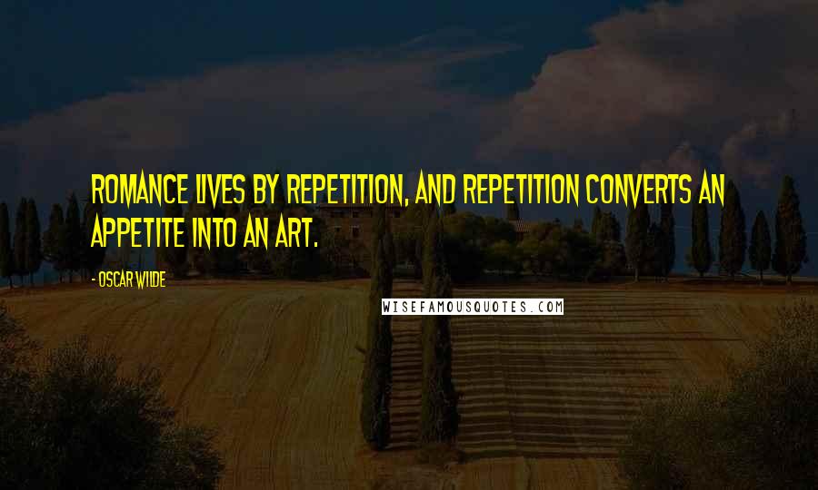 Oscar Wilde Quotes: Romance lives by repetition, and repetition converts an appetite into an art.