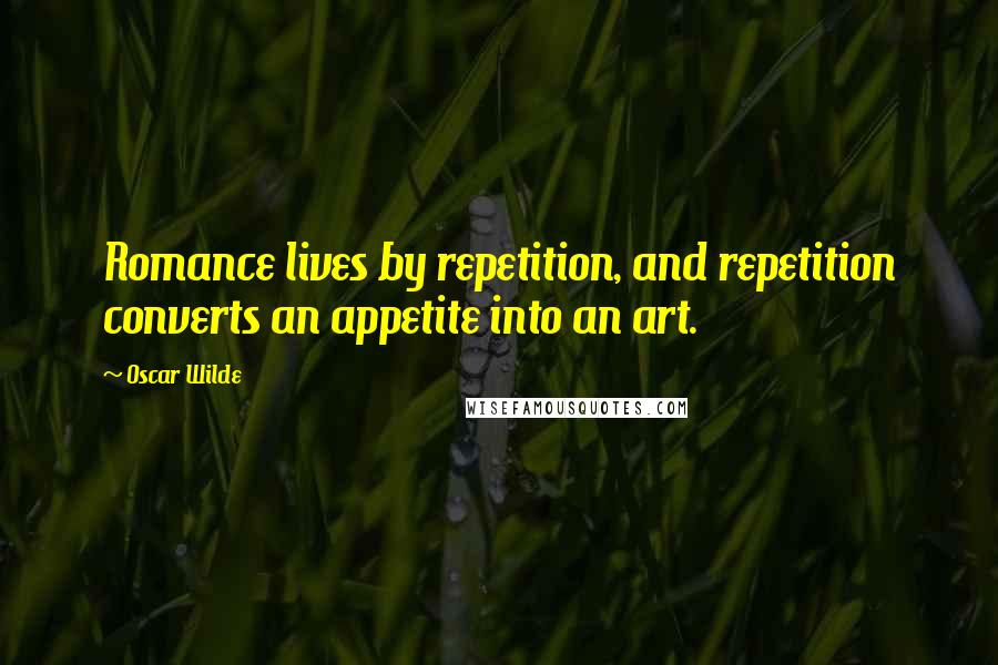 Oscar Wilde Quotes: Romance lives by repetition, and repetition converts an appetite into an art.