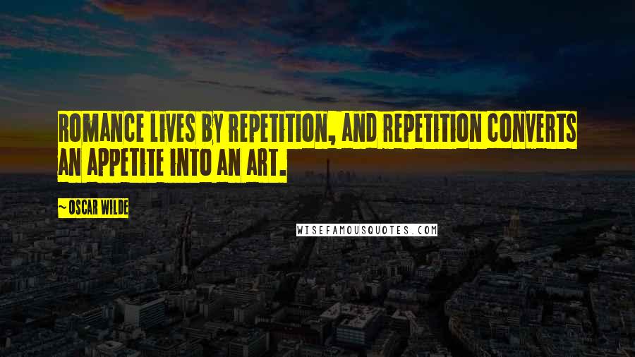 Oscar Wilde Quotes: Romance lives by repetition, and repetition converts an appetite into an art.