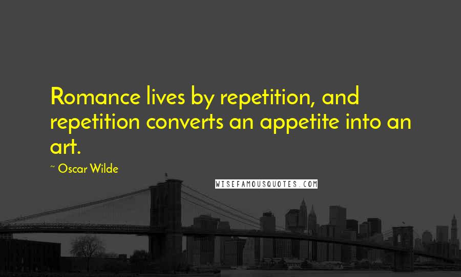 Oscar Wilde Quotes: Romance lives by repetition, and repetition converts an appetite into an art.