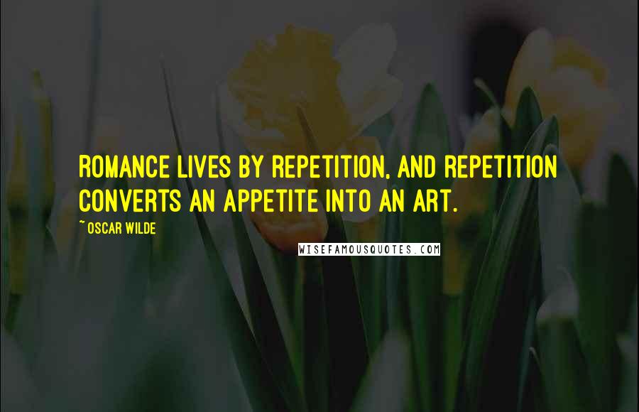 Oscar Wilde Quotes: Romance lives by repetition, and repetition converts an appetite into an art.